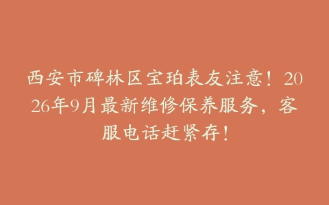西安市碑林区宝珀表友注意！2026年9月最新维修保养服务，客服电话赶紧存！