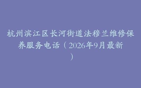 杭州滨江区长河街道法穆兰维修保养服务电话（2026年9月最新）