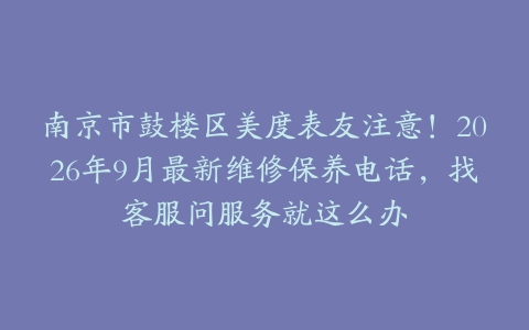 南京市鼓楼区美度表友注意！2026年9月最新维修保养电话，找客服问服务就这么办