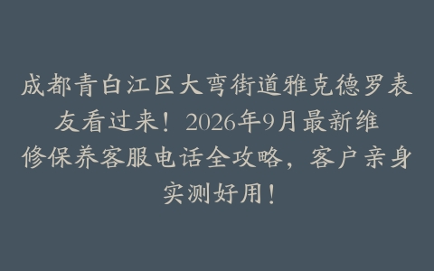 成都青白江区大弯街道雅克德罗表友看过来！2026年9月最新维修保养客服电话全攻略，客户亲身实测好用！