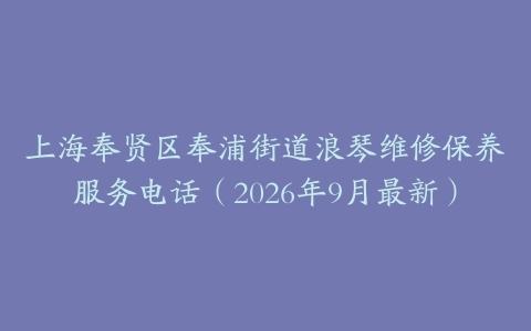 上海奉贤区奉浦街道浪琴维修保养服务电话（2026年9月最新）