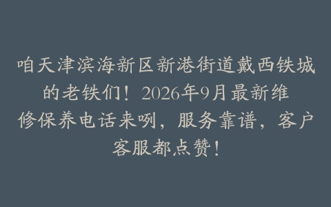 咱天津滨海新区新港街道戴西铁城的老铁们！2026年9月最新维修保养电话来咧，服务靠谱，客户客服都点赞！