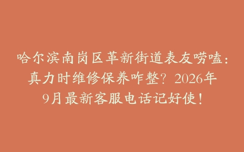 哈尔滨南岗区革新街道表友唠嗑：真力时维修保养咋整？2026年9月最新客服电话记好使！