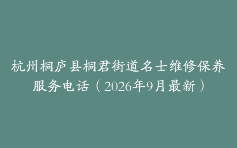 杭州桐庐县桐君街道名士维修保养服务电话（2026年9月最新）