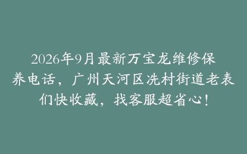 2026年9月最新万宝龙维修保养电话，广州天河区冼村街道老表们快收藏，找客服超省心！