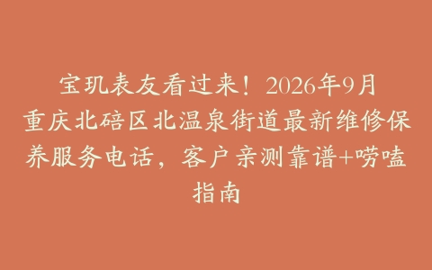 宝玑表友看过来！2026年9月重庆北碚区北温泉街道最新维修保养服务电话，客户亲测靠谱+唠嗑指南
