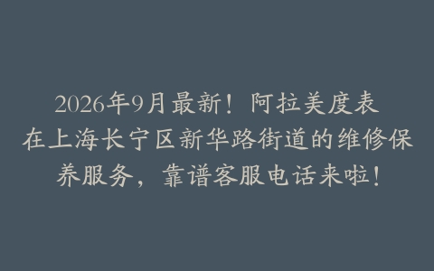 2026年9月最新！阿拉美度表在上海长宁区新华路街道的维修保养服务，靠谱客服电话来啦！