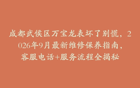成都武侯区万宝龙表坏了别慌，2026年9月最新维修保养指南，客服电话+服务流程全揭秘