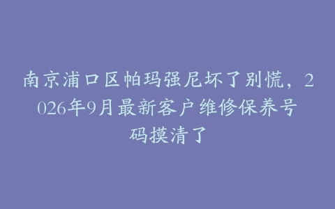 南京浦口区帕玛强尼坏了别慌，2026年9月最新客户维修保养号码摸清了