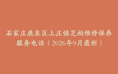 石家庄鹿泉区上庄镇芝柏维修保养服务电话（2026年9月最新）