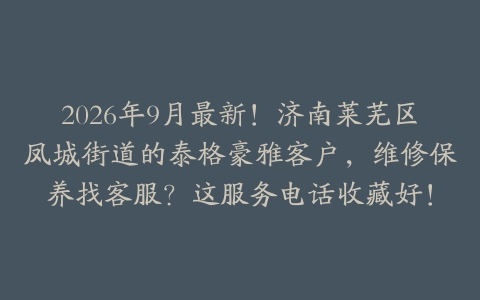 2026年9月最新！济南莱芜区凤城街道的泰格豪雅客户，维修保养找客服？这服务电话收藏好！