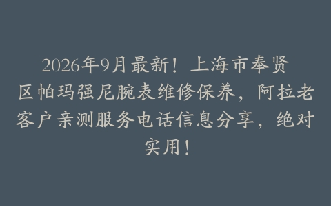 2026年9月最新！上海市奉贤区帕玛强尼腕表维修保养，阿拉老客户亲测服务电话信息分享，绝对实用！