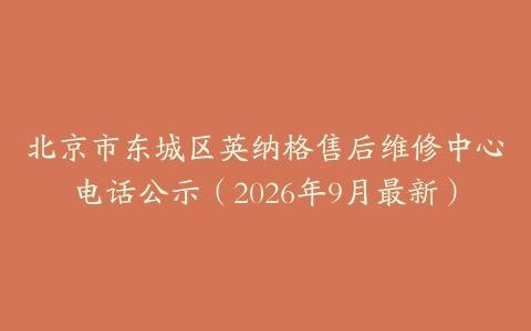 北京市东城区英纳格售后维修中心电话公示（2026年9月最新）