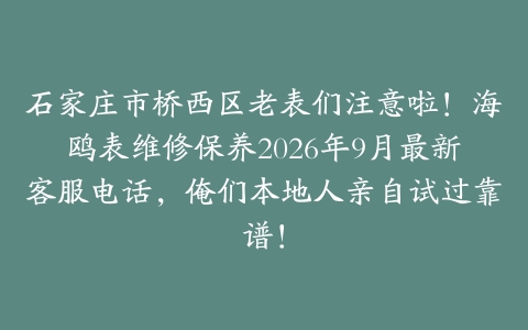石家庄市桥西区老表们注意啦！海鸥表维修保养2026年9月最新客服电话，俺们本地人亲自试过靠谱！