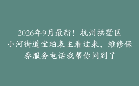 2026年9月最新！杭州拱墅区小河街道宝珀表主看过来，维修保养服务电话我帮你问到了