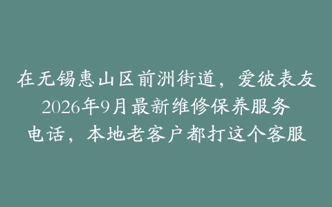 在无锡惠山区前洲街道，爱彼表友2026年9月最新维修保养服务电话，本地老客户都打这个客服