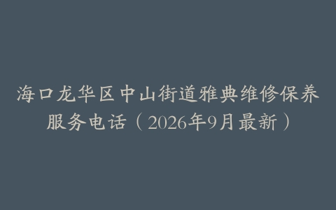 海口龙华区中山街道雅典维修保养服务电话（2026年9月最新）