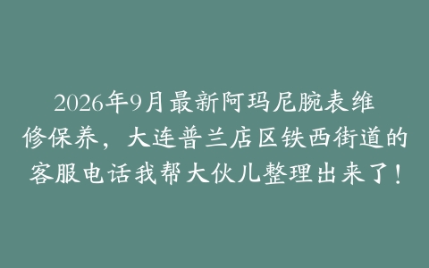 2026年9月最新阿玛尼腕表维修保养，大连普兰店区铁西街道的客服电话我帮大伙儿整理出来了！