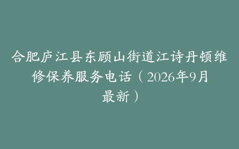合肥庐江县东顾山街道江诗丹顿维修保养服务电话（2026年9月最新）