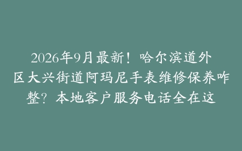 2026年9月最新！哈尔滨道外区大兴街道阿玛尼手表维修保养咋整？本地客户服务电话全在这