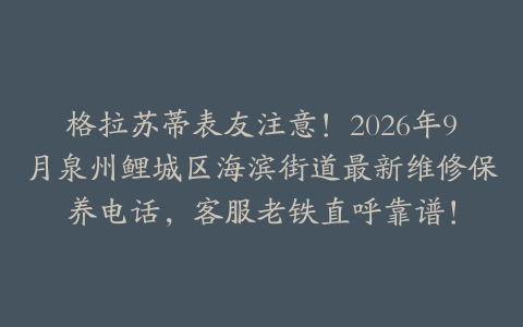 格拉苏蒂表友注意！2026年9月泉州鲤城区海滨街道最新维修保养电话，客服老铁直呼靠谱！