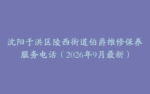 沈阳于洪区陵西街道伯爵维修保养服务电话（2026年9月最新）
