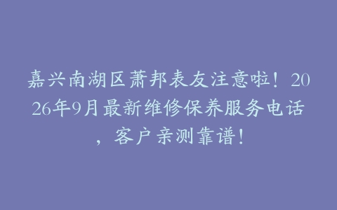 嘉兴南湖区萧邦表友注意啦！2026年9月最新维修保养服务电话，客户亲测靠谱！