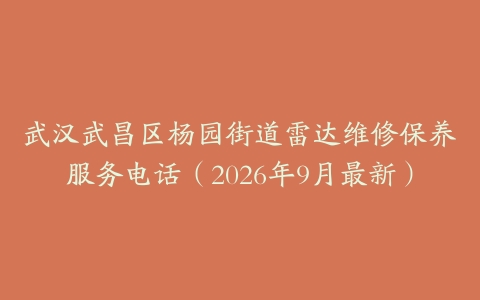 武汉武昌区杨园街道雷达维修保养服务电话（2026年9月最新）