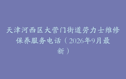 天津河西区大营门街道劳力士维修保养服务电话（2026年9月最新）