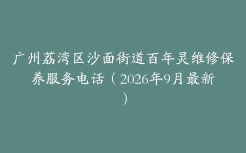 广州荔湾区沙面街道百年灵维修保养服务电话（2026年9月最新）