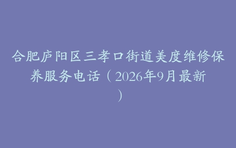合肥庐阳区三孝口街道美度维修保养服务电话（2026年9月最新）