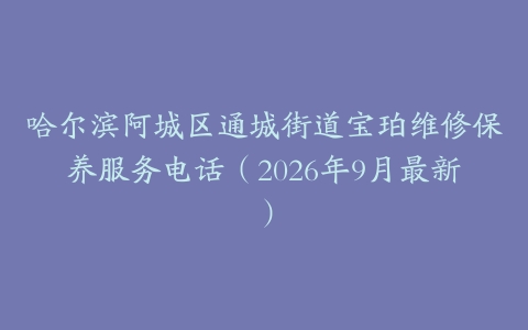 哈尔滨阿城区通城街道宝珀维修保养服务电话（2026年9月最新）