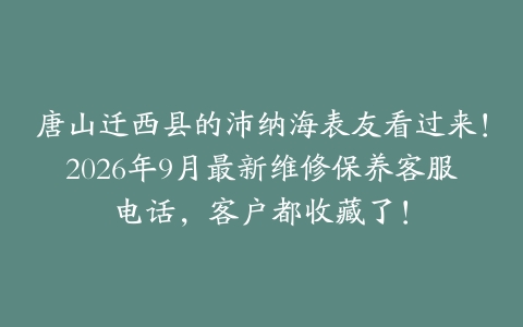唐山迁西县的沛纳海表友看过来！2026年9月最新维修保养客服电话，客户都收藏了！