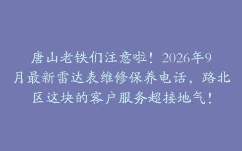 唐山老铁们注意啦！2026年9月最新雷达表维修保养电话，路北区这块的客户服务超接地气！