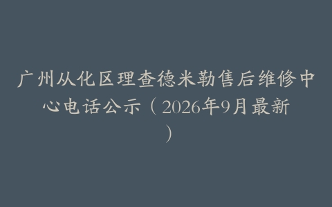 广州从化区理查德米勒售后维修中心电话公示（2026年9月最新）