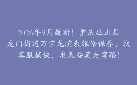 2026年9月最新！重庆巫山县龙门街道万宝龙腕表维修保养，找客服搞快，老表些莫走弯路！