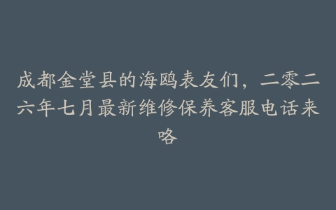 成都金堂县的海鸥表友们，二零二六年七月最新维修保养客服电话来咯