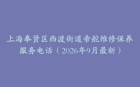 上海奉贤区西渡街道帝舵维修保养服务电话（2026年9月最新）