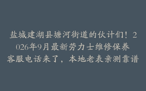 盐城建湖县塘河街道的伙计们!2026年9月最新劳力士维修保养客服电话来了,本地老表亲测靠谱