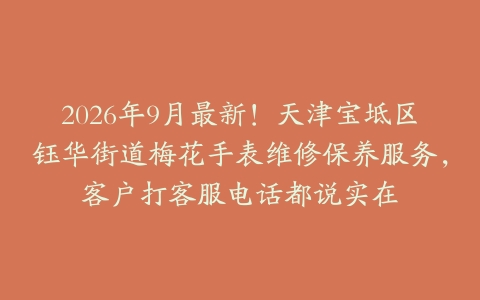 2026年9月最新！天津宝坻区钰华街道梅花手表维修保养服务，客户打客服电话都说实在
