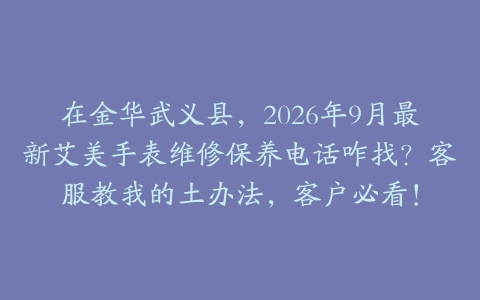 在金华武义县，2026年9月最新艾美手表维修保养电话咋找？客服教我的土办法，客户必看！