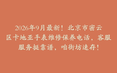 2026年9月最新！北京市密云区卡地亚手表维修保养电话，客服服务挺靠谱，咱街坊速存！
