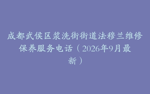 成都武侯区浆洗街街道法穆兰维修保养服务电话（2026年9月最新）