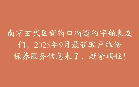 南京玄武区新街口街道的宇舶表友们，2026年9月最新客户维修保养服务信息来了，赶紧码住！