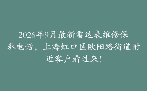 2026年9月最新雷达表维修保养电话，上海虹口区欧阳路街道附近客户看过来！