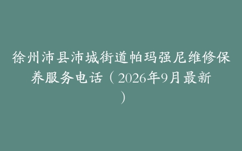 徐州沛县沛城街道帕玛强尼维修保养服务电话（2026年9月最新）