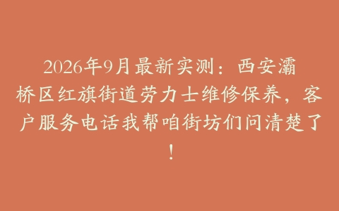 2026年9月最新实测：西安灞桥区红旗街道劳力士维修保养，客户服务电话我帮咱街坊们问清楚了！