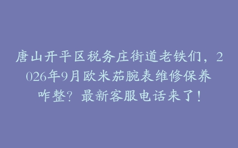 唐山开平区税务庄街道老铁们，2026年9月欧米茄腕表维修保养咋整？最新客服电话来了！