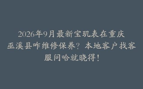 2026年9月最新宝玑表在重庆巫溪县咋维修保养？本地客户找客服问哈就晓得！
