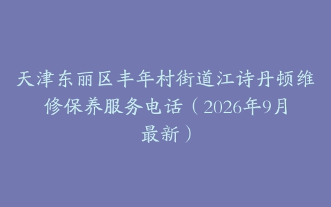 天津东丽区丰年村街道江诗丹顿维修保养服务电话（2026年9月最新）